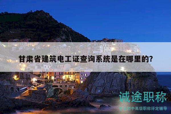 甘肃省建筑电工证查询系统是在哪里的？