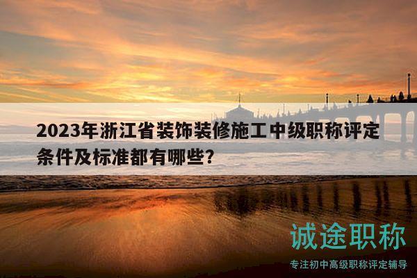 2023年浙江省装饰装修施工中级职称评定条件及标准都有哪些？