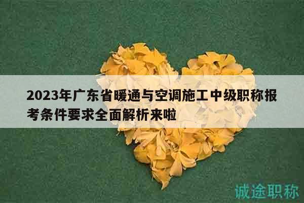 2023年广东省暖通与空调施工中级职称报考条件要求全面解析来啦