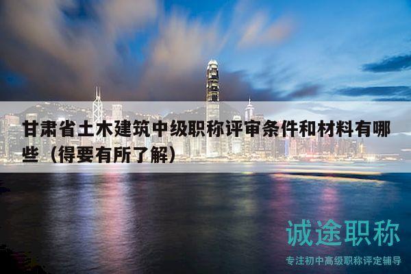 甘肃省土木建筑中级职称评审条件和材料有哪些（得要有所了解）