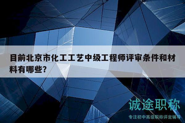 目前北京市化工工艺中级工程师评审条件和材料有哪些？