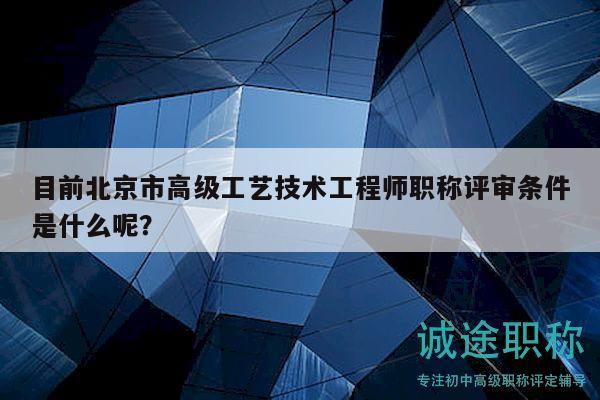 目前北京市高级工艺技术工程师职称评审条件是什么呢？