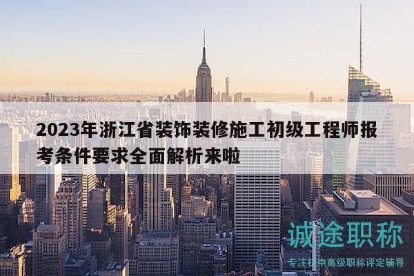 2023年浙江省装饰装修施工初级工程师报考条件要求全面解析来啦