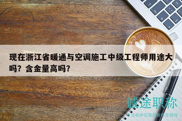 现在浙江省暖通与空调施工中级工程师用途大吗？含金量高吗？