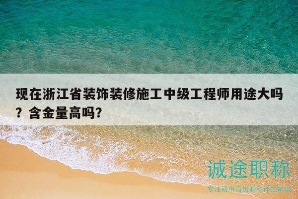 现在浙江省装饰装修施工中级工程师用途大吗？含金量高吗？