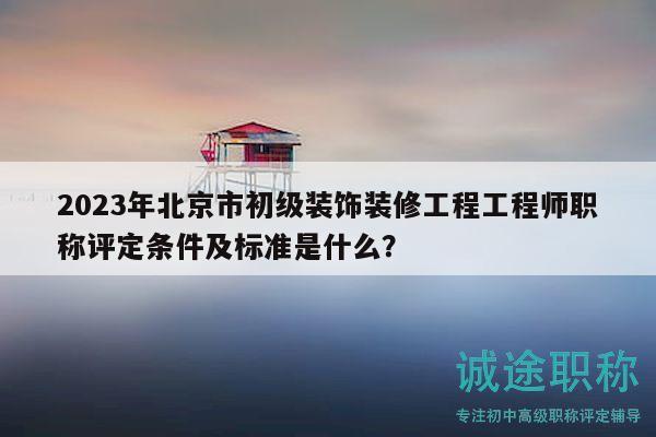 2023年北京市初级装饰装修工程工程师职称评定条件及标准是什么？
