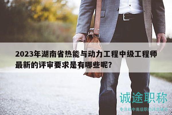 2023年湖南省热能与动力工程中级工程师最新的评审要求是有哪些呢？