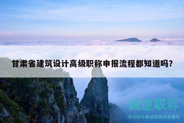 甘肃省建筑设计高级职称申报流程都知道吗？