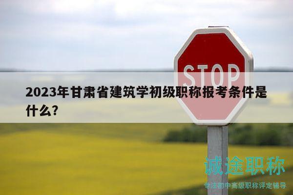 2023年甘肃省建筑学初级职称报考条件是什么？