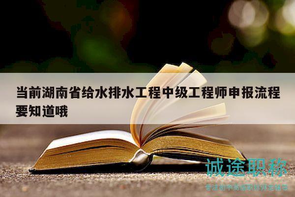 当前湖南省给水排水工程中级工程师申报流程要知道哦