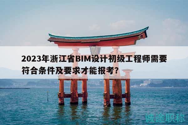 2023年浙江省BIM设计初级工程师需要符合条件及要求才能报考？
