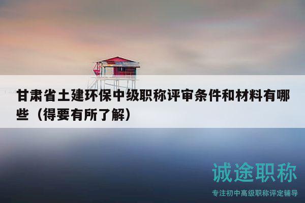 甘肃省土建环保中级职称评审条件和材料有哪些（得要有所了解）