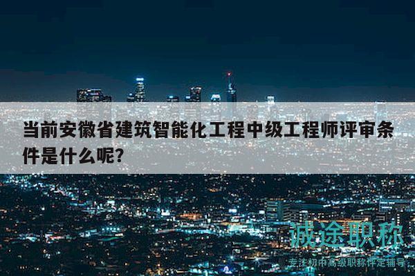 当前安徽省建筑智能化工程中级工程师评审条件是什么呢？