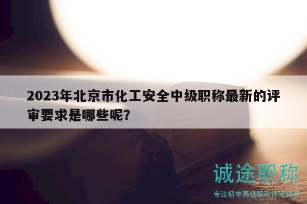 2023年北京市化工安全中级职称最新的评审要求是哪些呢？