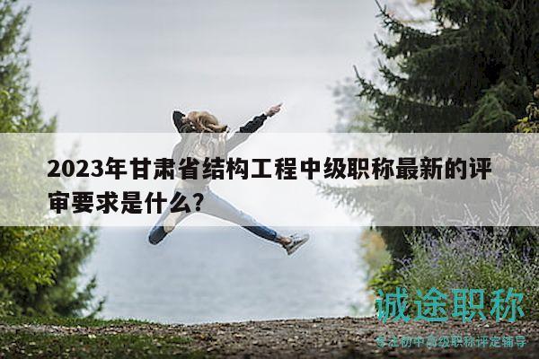 2023年甘肃省结构工程中级职称最新的评审要求是什么？