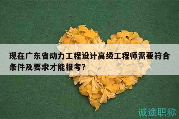 现在广东省动力工程设计高级工程师需要符合条件及要求才能报考？