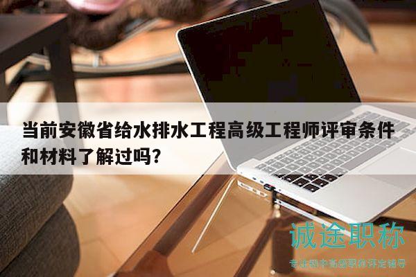 当前安徽省给水排水工程高级工程师评审条件和材料了解过吗？