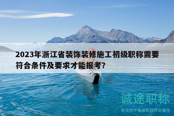 2023年浙江省装饰装修施工初级职称需要符合条件及要求才能报考？