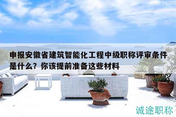 申报安徽省建筑智能化工程中级职称评审条件是什么？你该提前准备这些材料