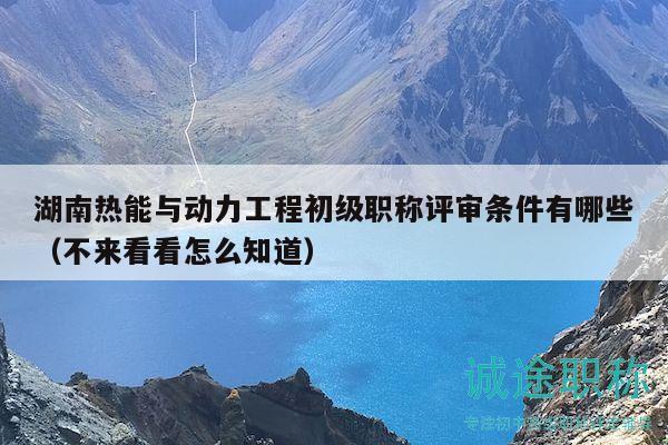 湖南热能与动力工程初级职称评审条件有哪些（不来看看怎么知道）