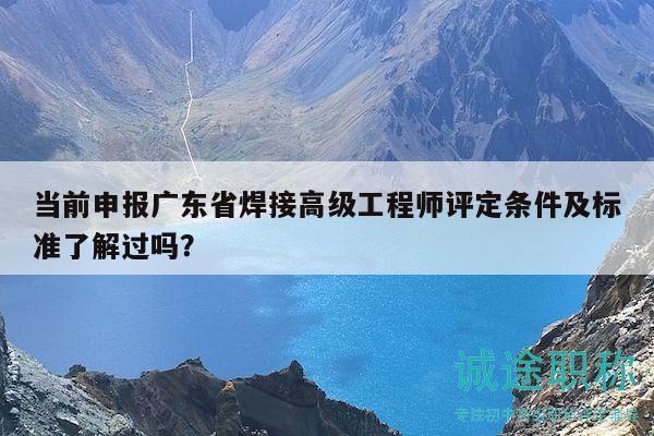 当前申报广东省焊接高级工程师评定条件及标准了解过吗？