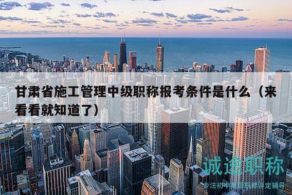 甘肃省施工管理中级职称报考条件是什么（来看看就知道了）