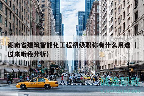 湖南省建筑智能化工程初级职称有什么用途（过来听我分析）