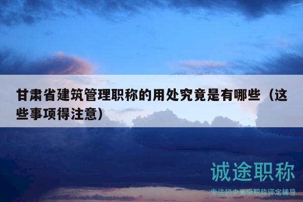 甘肃省建筑管理职称的用处究竟是有哪些（这些事项得注意）