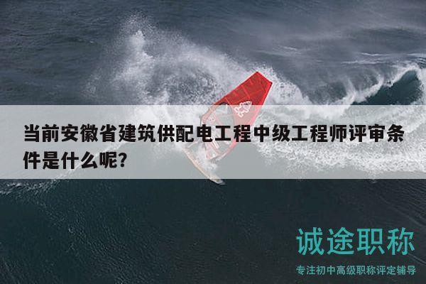 当前安徽省建筑供配电工程中级工程师评审条件是什么呢？