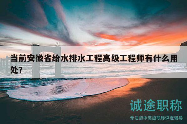 当前安徽省给水排水工程高级工程师有什么用处？
