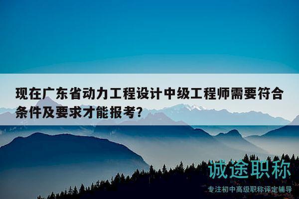 现在广东省动力工程设计中级工程师需要符合条件及要求才能报考？
