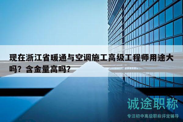 现在浙江省暖通与空调施工高级工程师用途大吗？含金量高吗？