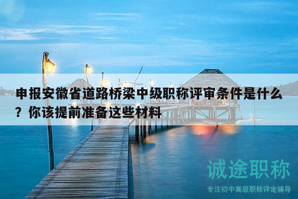 申报安徽省道路桥梁中级职称评审条件是什么？你该提前准备这些材料