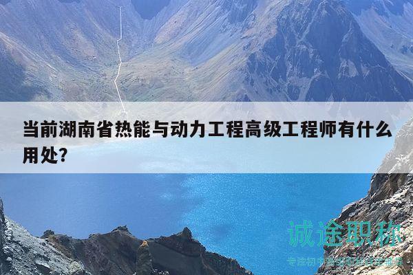 当前湖南省热能与动力工程高级工程师有什么用处？