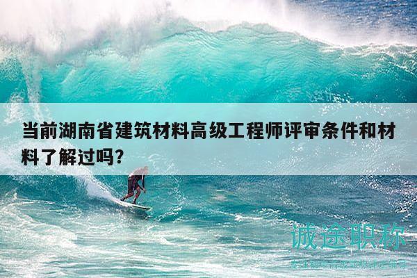 当前湖南省建筑材料高级工程师评审条件和材料了解过吗？