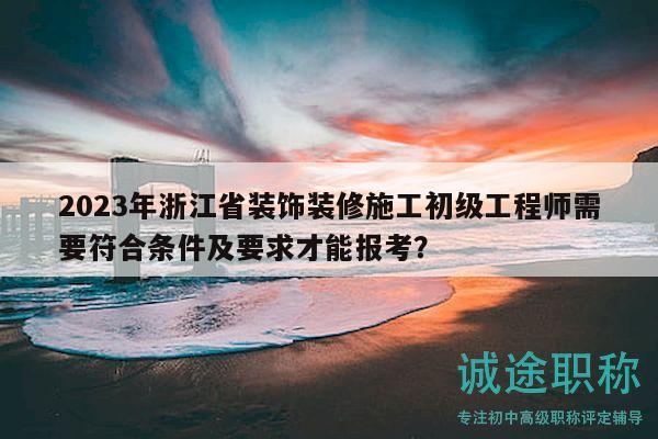 2023年浙江省装饰装修施工初级工程师需要符合条件及要求才能报考？