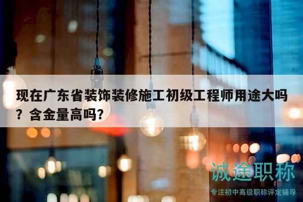 现在广东省装饰装修施工初级工程师用途大吗？含金量高吗？