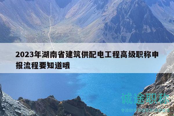 2023年湖南省建筑供配电工程高级职称申报流程要知道哦