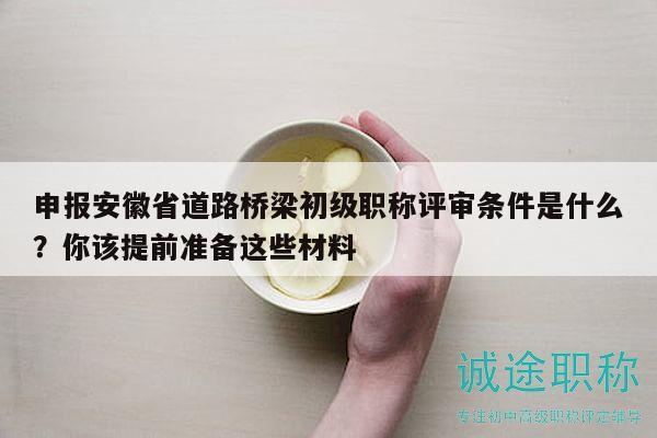 申报安徽省道路桥梁初级职称评审条件是什么？你该提前准备这些材料