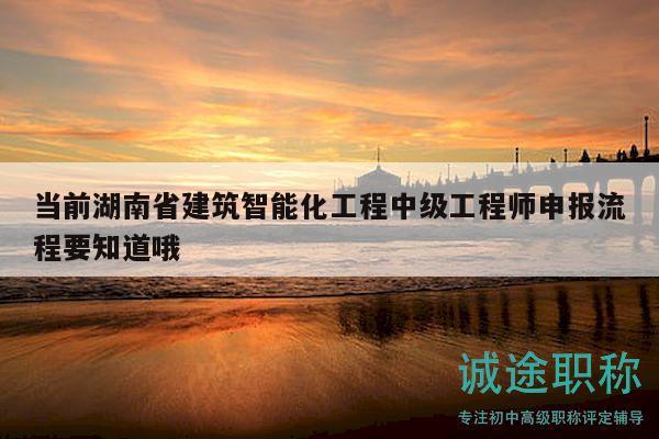 当前湖南省建筑智能化工程中级工程师申报流程要知道哦