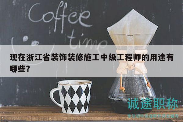 现在浙江省装饰装修施工中级工程师的用途有哪些？