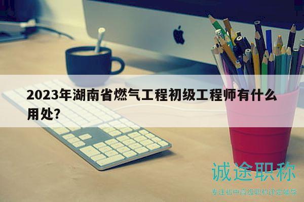 2023年湖南省燃气工程初级工程师有什么用处？
