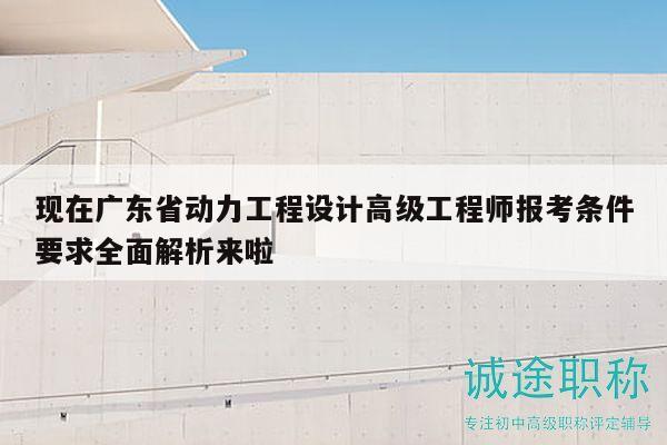 现在广东省动力工程设计高级工程师报考条件要求全面解析来啦