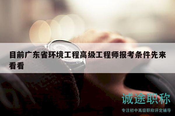 目前广东省环境工程高级工程师报考条件先来看看