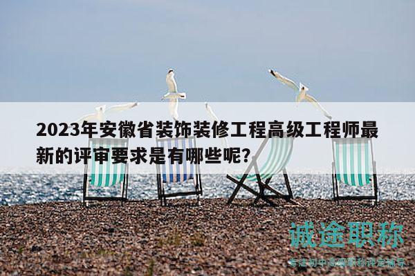 2023年安徽省装饰装修工程高级工程师最新的评审要求是有哪些呢？