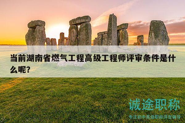 当前湖南省燃气工程高级工程师评审条件是什么呢？