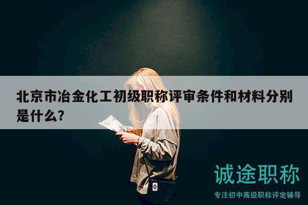 北京市冶金化工初级职称评审条件和材料分别是什么？