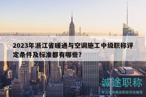 2023年浙江省暖通与空调施工中级职称评定条件及标准都有哪些？