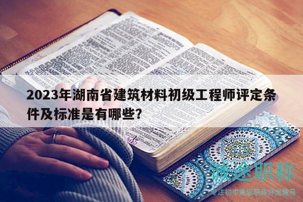 2023年湖南省建筑材料初级工程师评定条件及标准是有哪些？