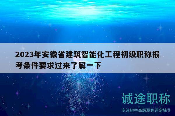 2023年安徽省建筑智能化工程初级职称报考条件要求过来了解一下
